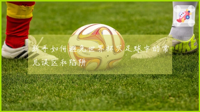 新手如何避免世界杯买足球中的常见误区和陷阱