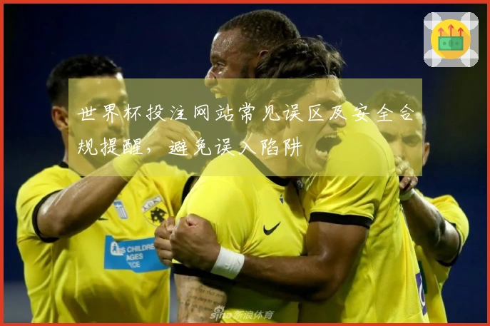 世界杯投注网站常见误区及安全合规提醒，避免误入陷阱